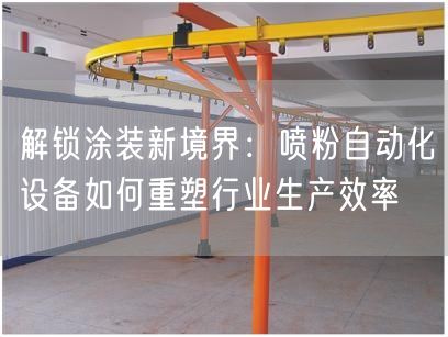 解锁涂装新境界：喷粉自动化设备如何重塑行业生产效率(图1)