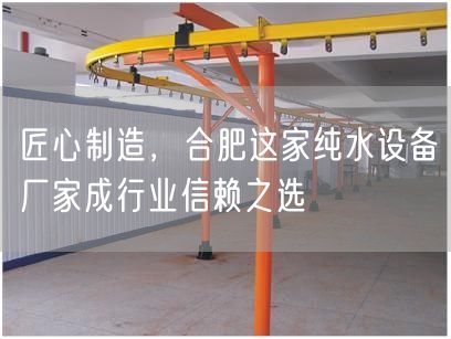 匠心制造，合肥这家纯水设备厂家成行业信赖之选(图1)