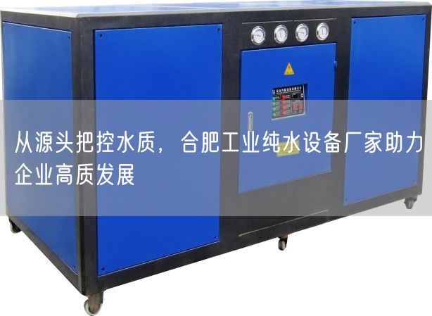 从源头把控水质，合肥工业纯水设备厂家助力企业高质发展(图1)