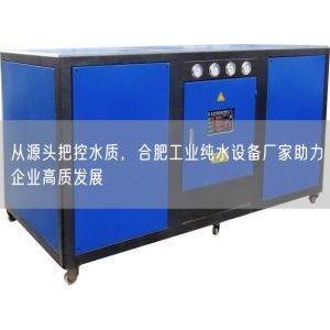 从源头把控水质，合肥工业纯水设备厂家助力企业高质发展